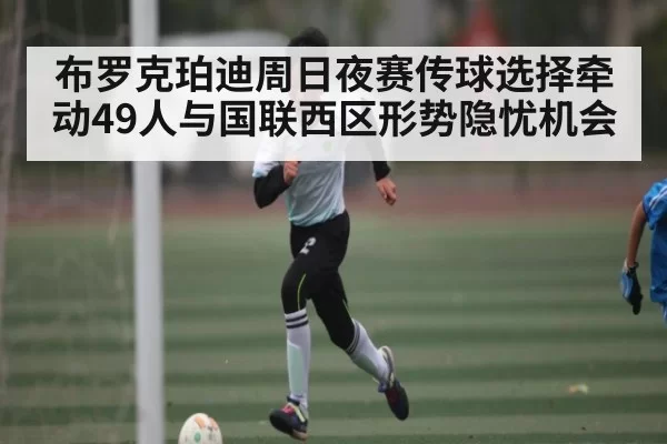 布罗克珀迪周日夜赛传球选择牵动49人与国联西区形势隐忧机会