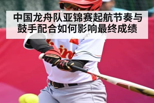 中国龙舟队亚锦赛起航节奏与鼓手配合如何影响最终成绩