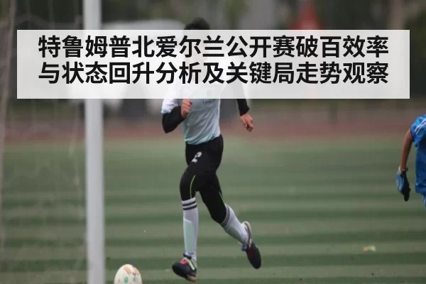 特鲁姆普北爱尔兰公开赛破百效率与状态回升分析及关键局走势观察