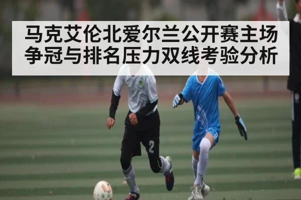 马克艾伦北爱尔兰公开赛主场争冠与排名压力双线考验分析